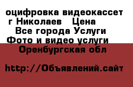 оцифровка видеокассет г Николаев › Цена ­ 50 - Все города Услуги » Фото и видео услуги   . Оренбургская обл.